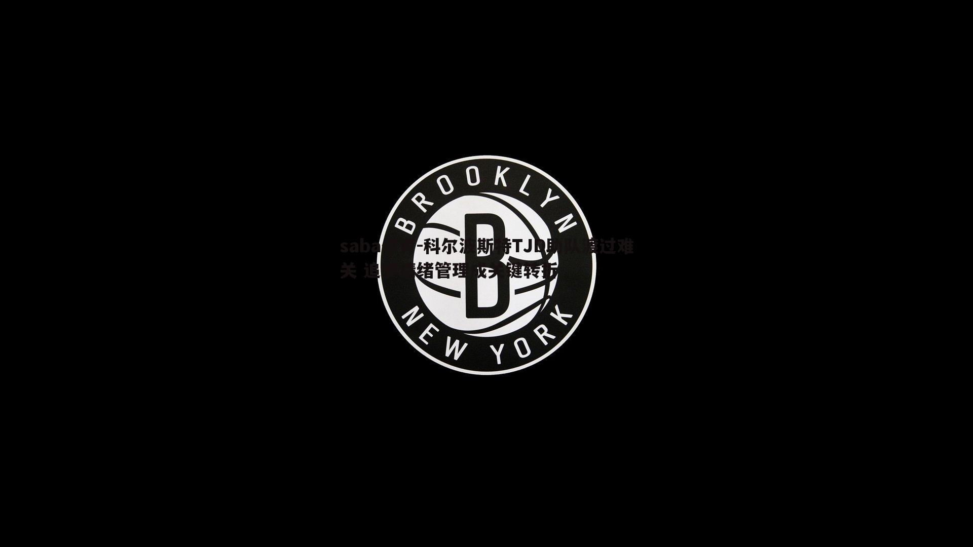 saba体育-科尔波斯特TJD助队渡过难关 追梦情绪管理成关键转折