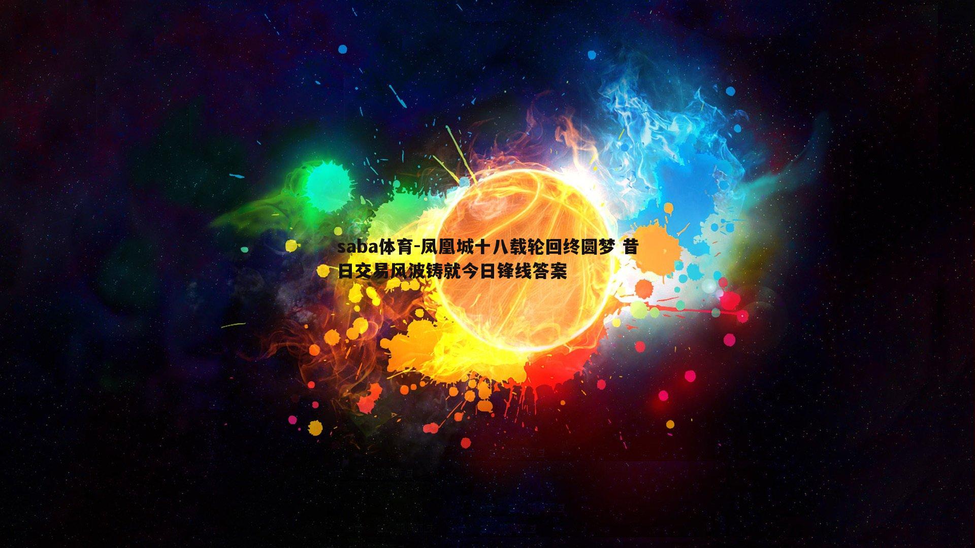 saba体育-凤凰城十八载轮回终圆梦 昔日交易风波铸就今日锋线答案