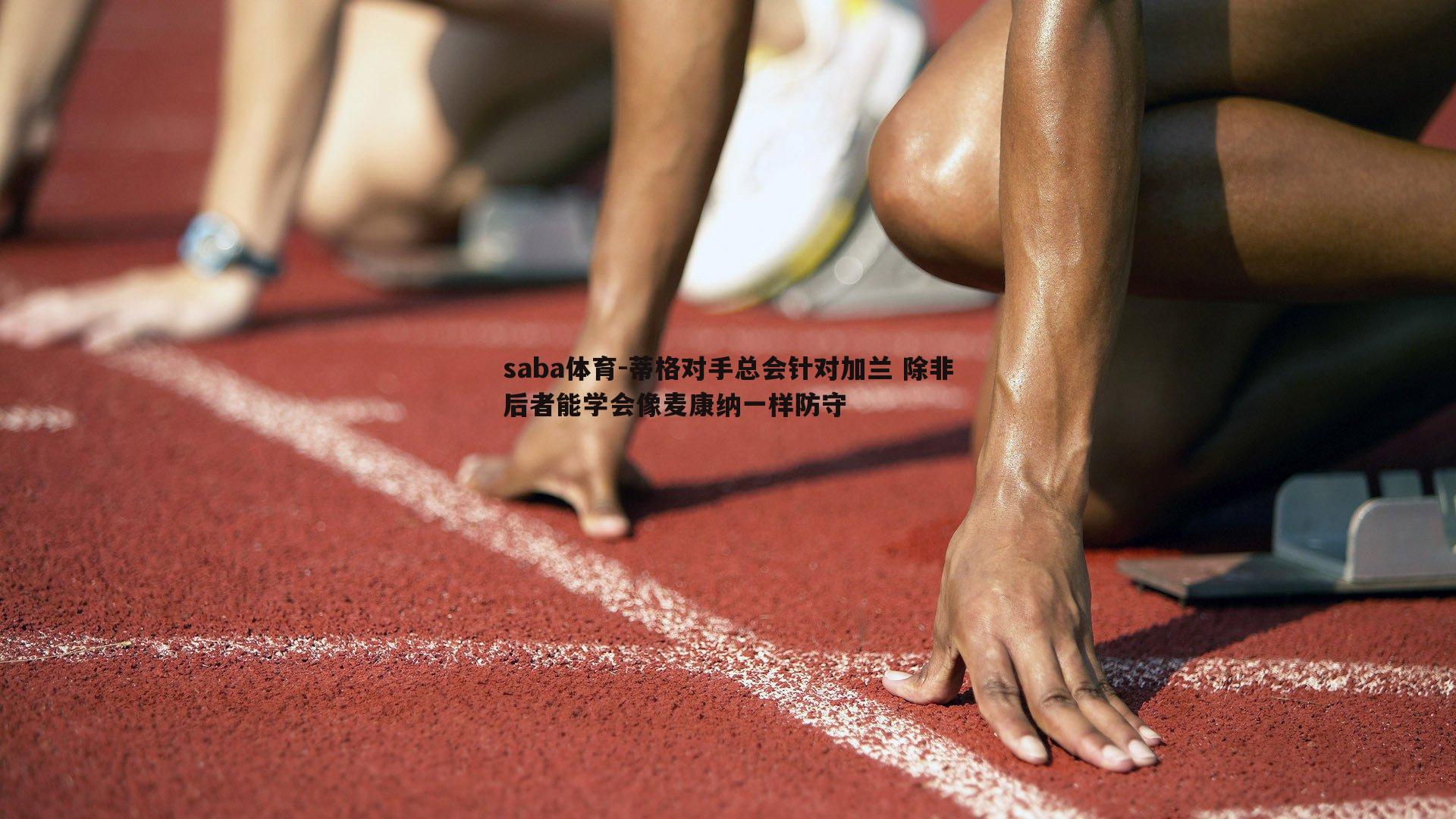 saba体育-蒂格对手总会针对加兰 除非后者能学会像麦康纳一样防守