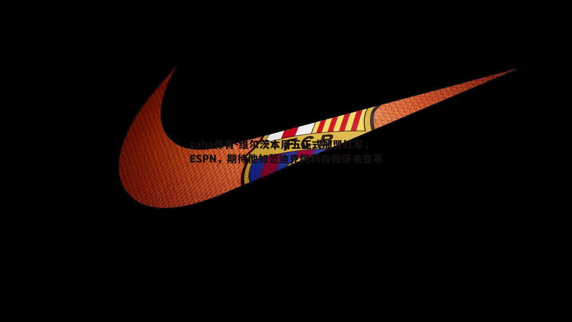 saba体育-维尔茨本周五正式加盟红军,ESPN,期待他如范迪克阿利森般带来变革