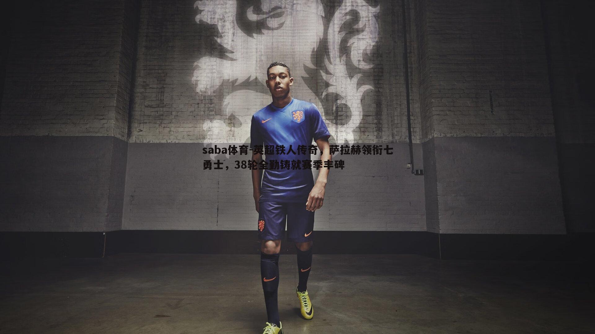 saba体育-英超铁人传奇，萨拉赫领衔七勇士，38轮全勤铸就赛季丰碑