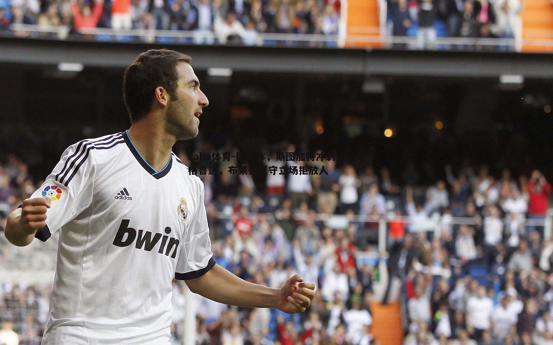 saba体育-德天体,斯图加特冲刺日锁定格鲁达,布莱顿坚守立场拒放人