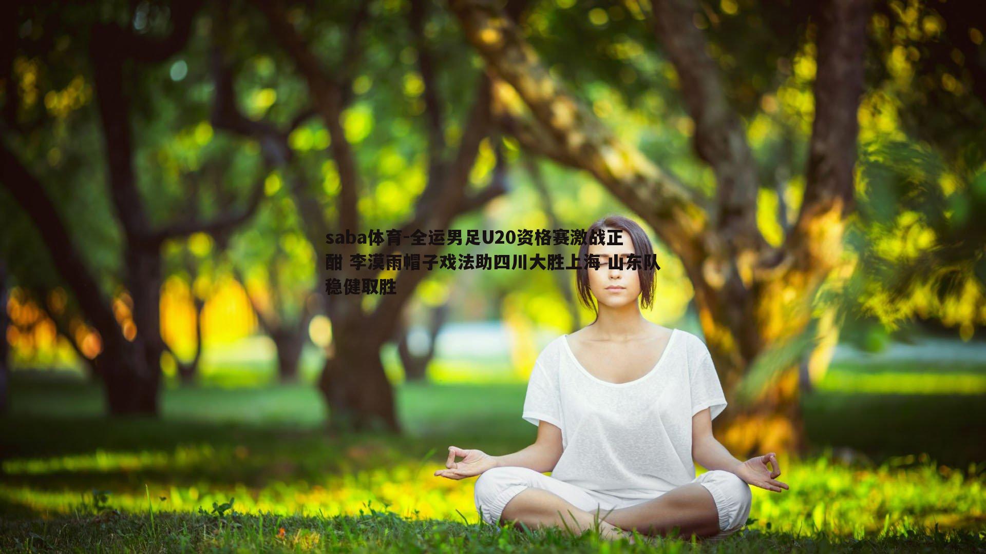 saba体育-全运男足U20资格赛激战正酣 李漠雨帽子戏法助四川大胜上海 山东队稳健取胜