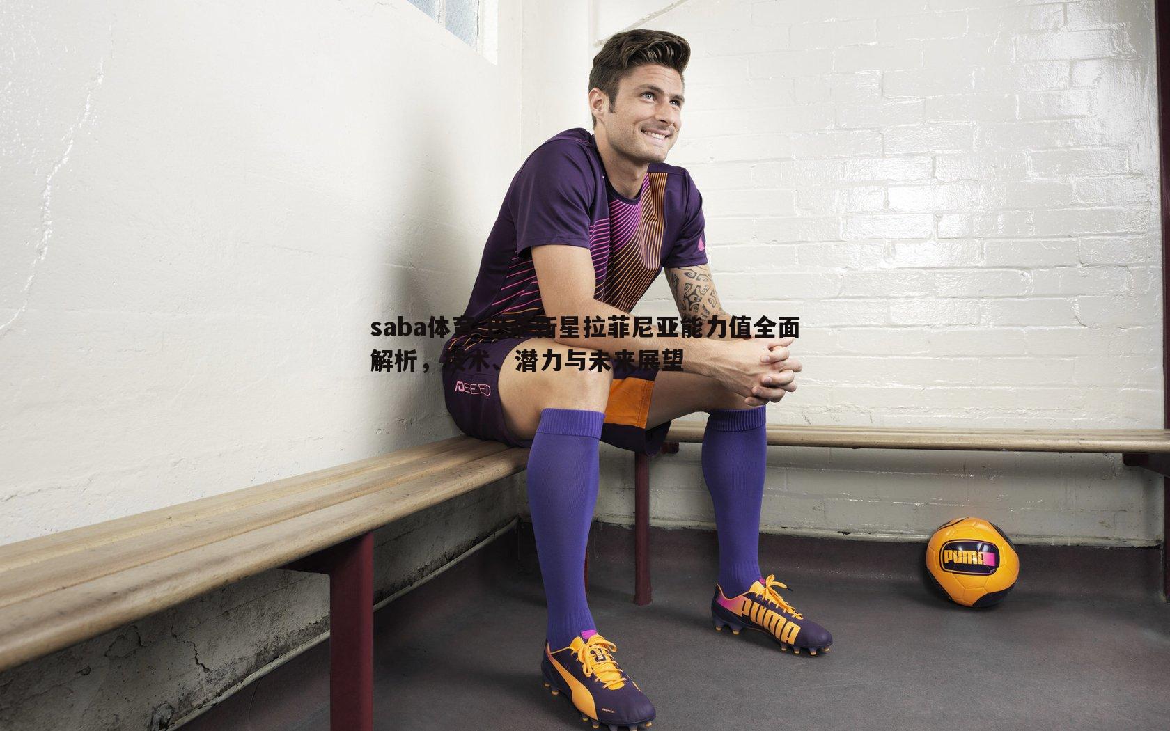 巴萨新星拉菲尼亚能力值全面解析,技术、潜力与未来展望