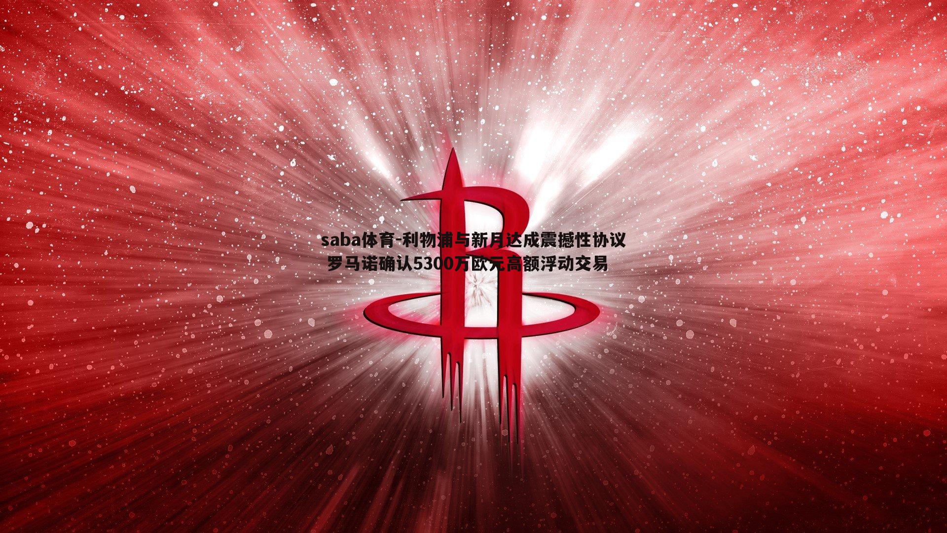 saba体育-利物浦与新月达成震撼性协议 罗马诺确认5300万欧元高额浮动交易