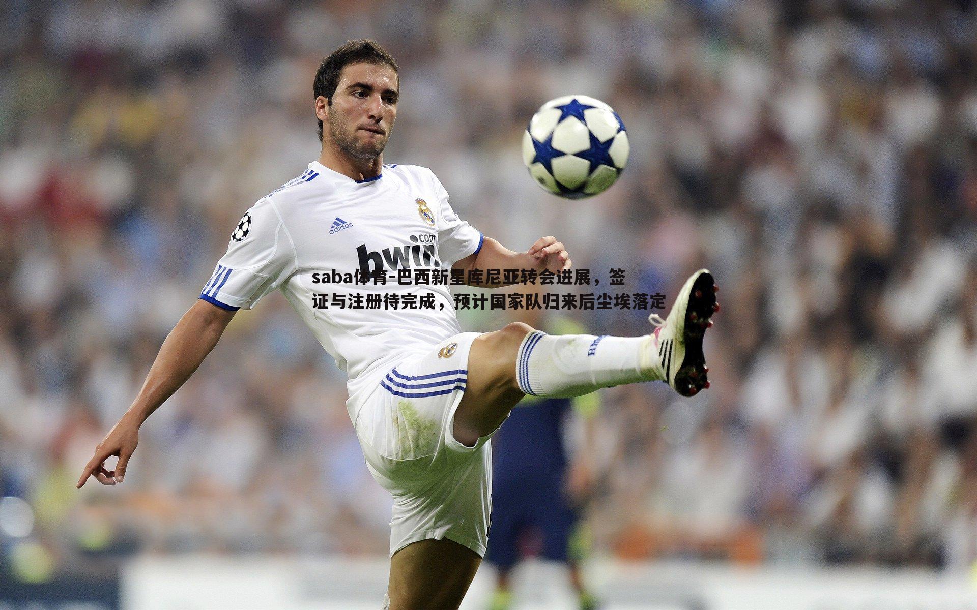 saba体育-巴西新星库尼亚转会进展，签证与注册待完成，预计国家队归来后尘埃落定