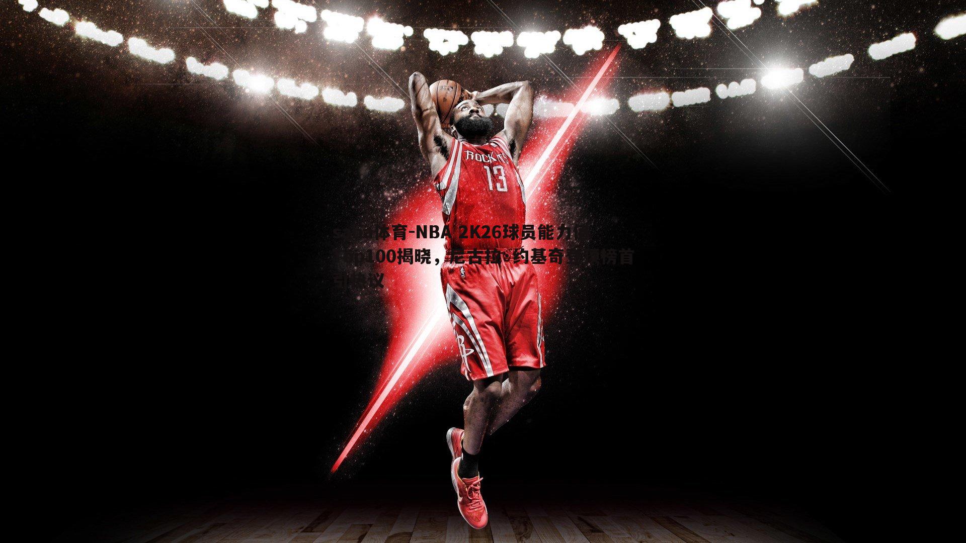 saba体育-NBA 2K26球员能力值Top100揭晓，尼古拉·约基奇登顶榜首引热议